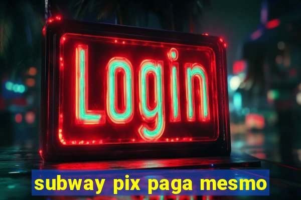 subway pix paga mesmo